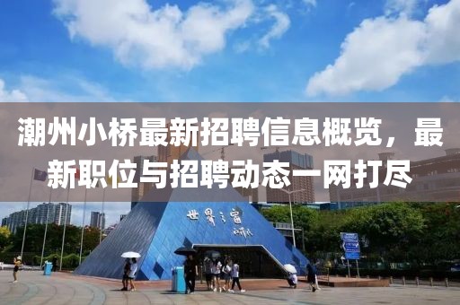 潮州小桥最新招聘信息概览，最新职位与招聘动态一网打尽