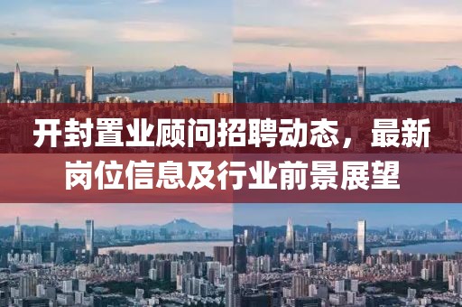 开封置业顾问招聘动态，最新岗位信息及行业前景展望