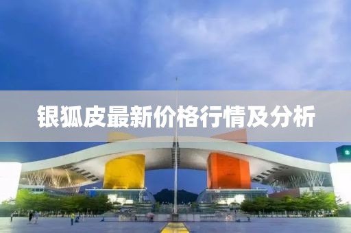 银狐皮最新价格行情及分析