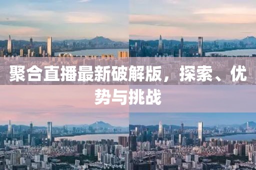 聚合直播最新破解版，探索、优势与挑战