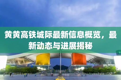 黄黄高铁城际最新信息概览，最新动态与进展揭秘