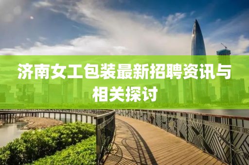 济南女工包装最新招聘资讯与相关探讨