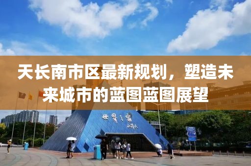 天长南市区最新规划，塑造未来城市的蓝图蓝图展望