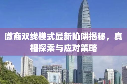 微商双线模式最新陷阱揭秘，真相探索与应对策略
