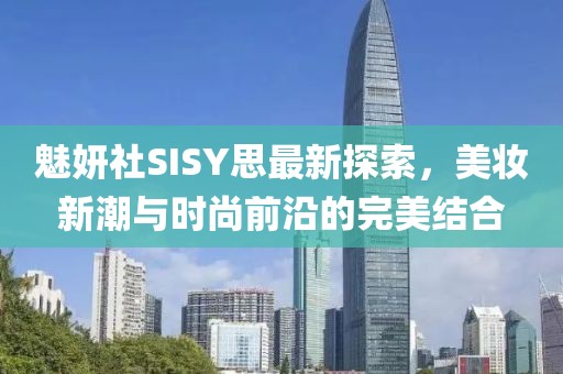 魅妍社SISY思最新探索，美妆新潮与时尚前沿的完美结合