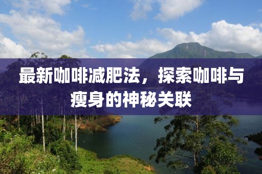 最新咖啡减肥法，探索咖啡与瘦身的神秘关联
