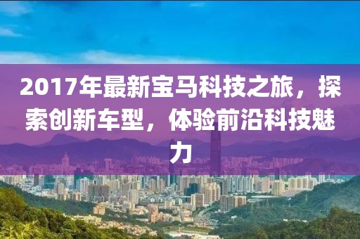 2017年最新宝马科技之旅，探索创新车型，体验前沿科技魅力