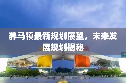 养马镇最新规划展望，未来发展规划揭秘