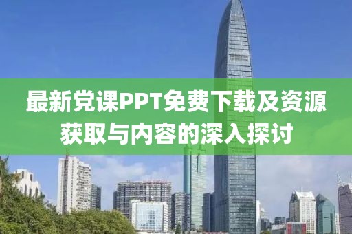 最新党课PPT免费下载及资源获取与内容的深入探讨