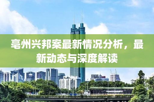 亳州兴邦案最新情况分析，最新动态与深度解读
