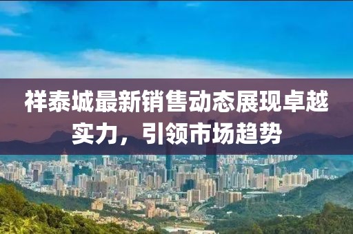 祥泰城最新销售动态展现卓越实力，引领市场趋势