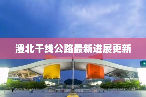 澧北干线公路最新进展更新