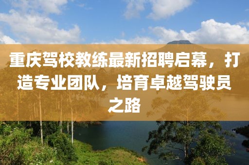 重庆驾校教练最新招聘启幕，打造专业团队，培育卓越驾驶员之路
