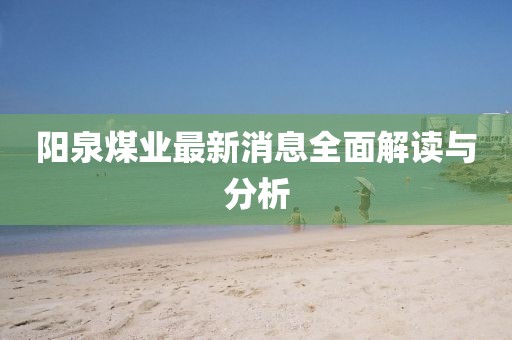 阳泉煤业最新消息全面解读与分析