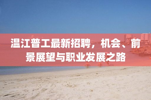 温江普工最新招聘，机会、前景展望与职业发展之路