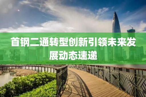 首钢二通转型创新引领未来发展动态速递