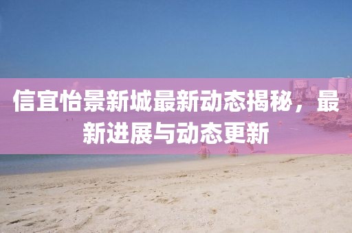信宜怡景新城最新动态揭秘，最新进展与动态更新