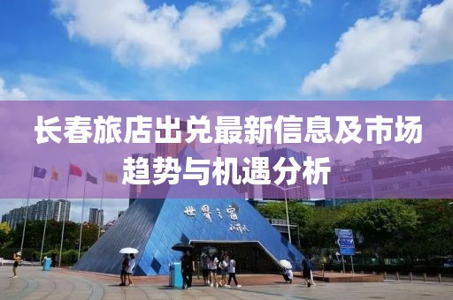 长春旅店出兑最新信息及市场趋势与机遇分析