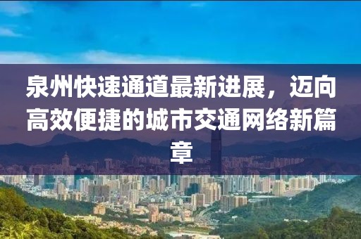 泉州快速通道最新进展，迈向高效便捷的城市交通网络新篇章
