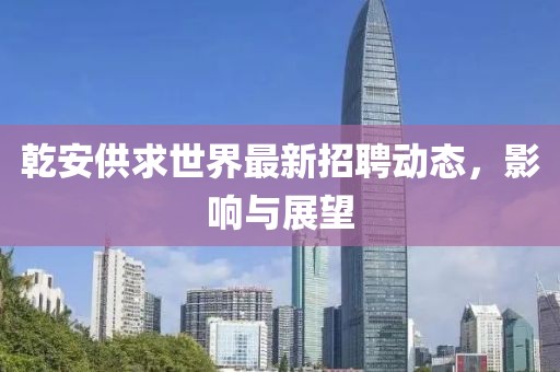 乾安供求世界最新招聘动态，影响与展望