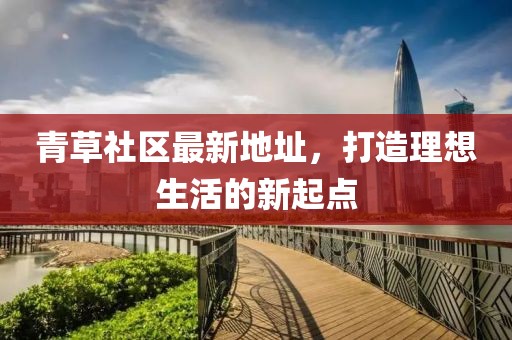 青草社区最新地址，打造理想生活的新起点