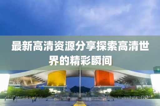 最新高清资源分享探索高清世界的精彩瞬间