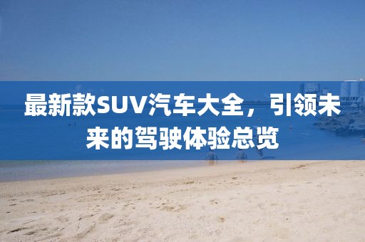 最新款SUV汽车大全，引领未来的驾驶体验总览