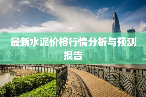 最新水泥价格行情分析与预测报告