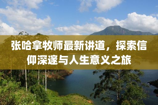 张哈拿牧师最新讲道，探索信仰深邃与人生意义之旅