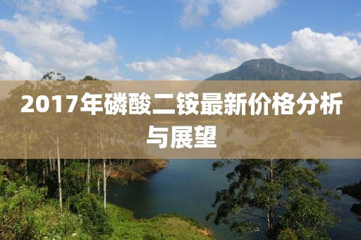 2017年磷酸二铵最新价格分析与展望