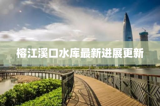 榕江溪口水库最新进展更新