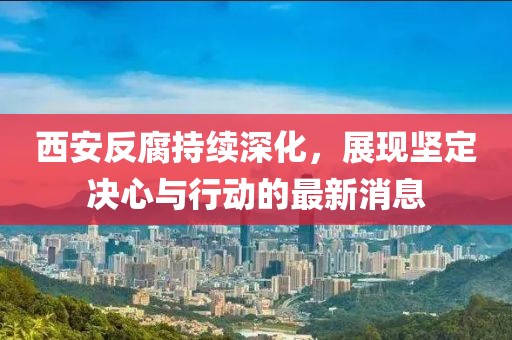 西安反腐持续深化，展现坚定决心与行动的最新消息