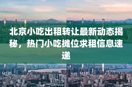 北京小吃出租转让最新动态揭秘，热门小吃摊位求租信息速递