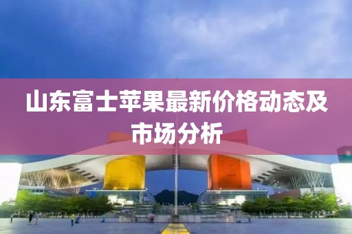 山东富士苹果最新价格动态及市场分析