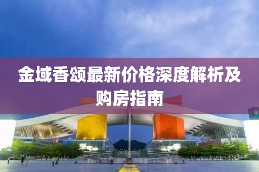 金域香颂最新价格深度解析及购房指南