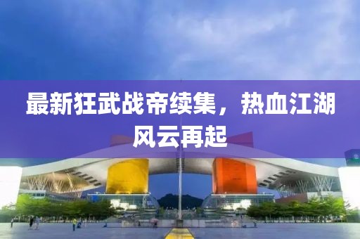 最新狂武战帝续集，热血江湖风云再起