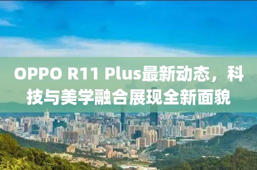OPPO R11 Plus最新动态，科技与美学融合展现全新面貌