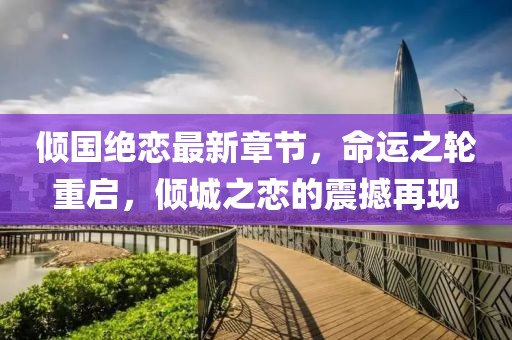 倾国绝恋最新章节，命运之轮重启，倾城之恋的震撼再现