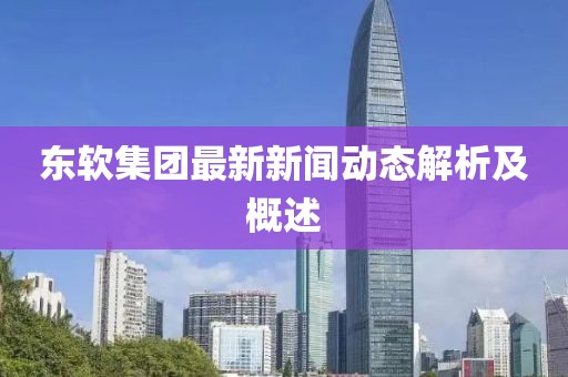 东软集团最新新闻动态解析及概述