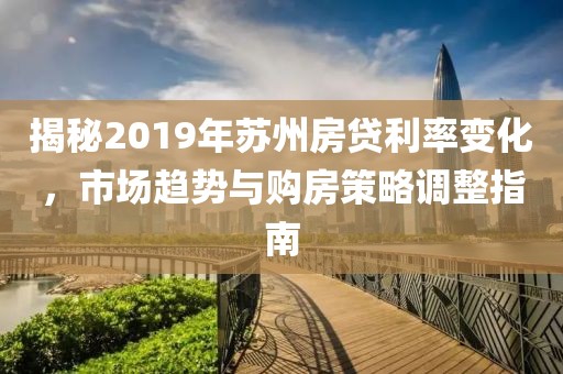 揭秘2019年苏州房贷利率变化，市场趋势与购房策略调整指南