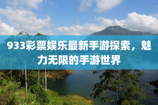 933彩票娱乐最新手游探索，魅力无限的手游世界