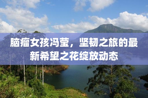 脑瘤女孩冯莹，坚韧之旅的最新希望之花绽放动态