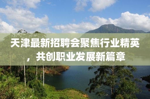 天津最新招聘会聚焦行业精英，共创职业发展新篇章