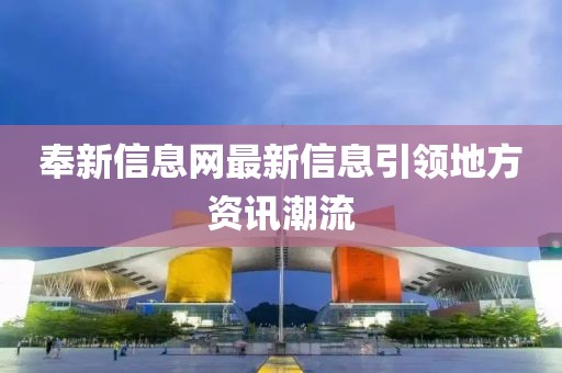 奉新信息网最新信息引领地方资讯潮流