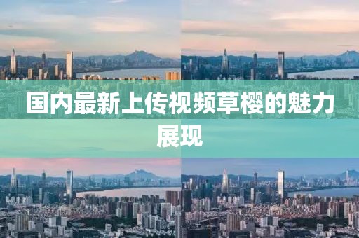 国内最新上传视频草樱的魅力展现
