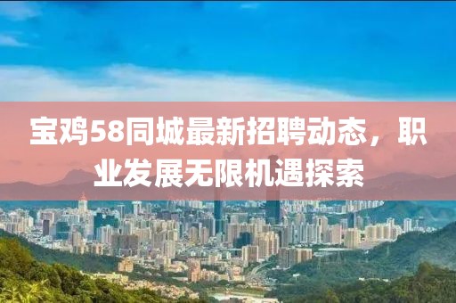 宝鸡58同城最新招聘动态，职业发展无限机遇探索