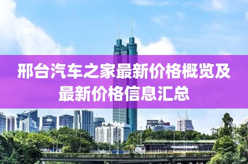 邢台汽车之家最新价格概览及最新价格信息汇总