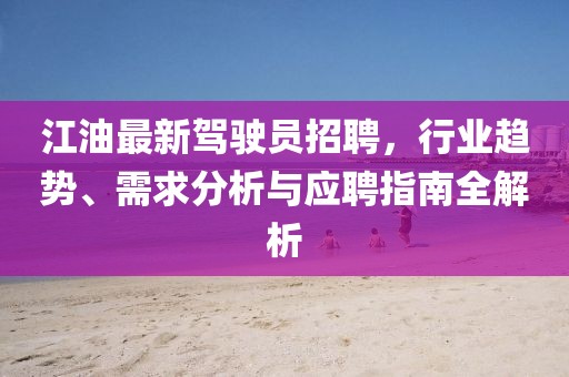 江油最新驾驶员招聘，行业趋势、需求分析与应聘指南全解析