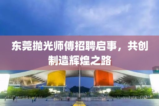 东莞抛光师傅招聘启事，共创制造辉煌之路
