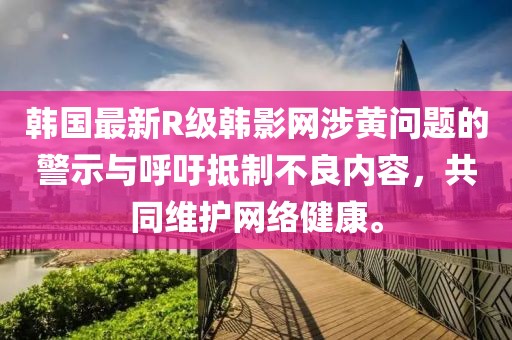 韩国最新R级韩影网涉黄问题的警示与呼吁抵制不良内容，共同维护网络健康。